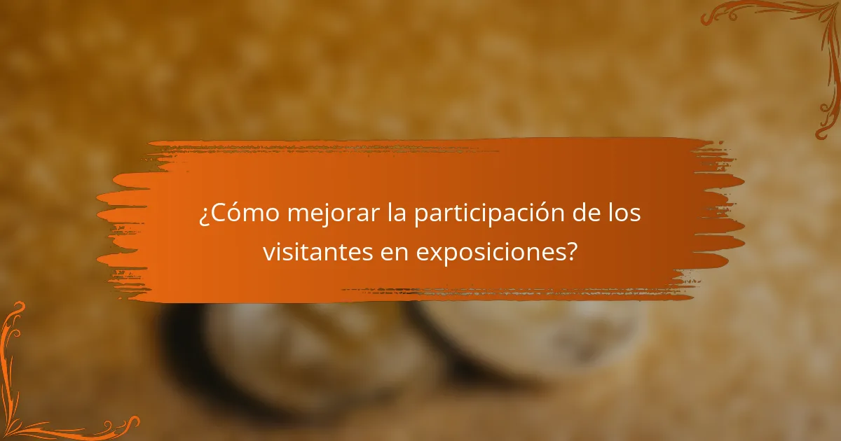 ¿Cómo mejorar la participación de los visitantes en exposiciones?