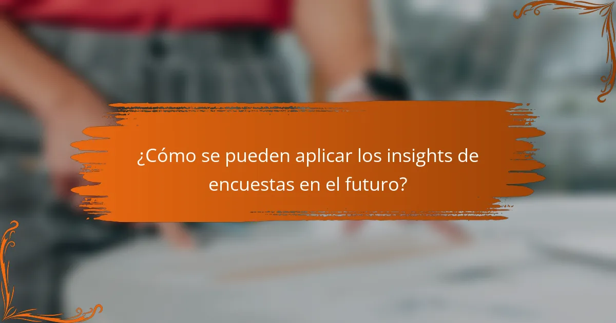 ¿Cómo se pueden aplicar los insights de encuestas en el futuro?