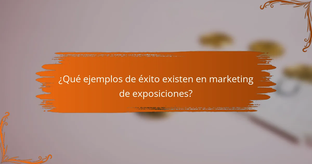 ¿Qué ejemplos de éxito existen en marketing de exposiciones?