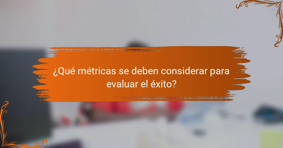 ¿Qué métricas se deben considerar para evaluar el éxito?