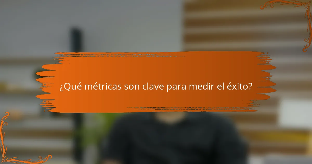 ¿Qué métricas son clave para medir el éxito?